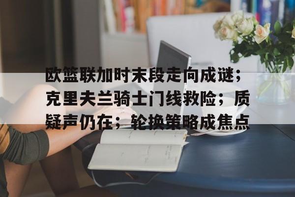 包含欧篮联加时末段走向成谜；克里夫兰骑士门线救险；质疑声仍在；轮换策略成焦点的词条